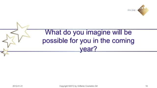 What do you imagine will be
             possible for you in the coming
                          year?




2012-01-31        Copyright ©2012 by Oriflame Cosmetics SA   19
 