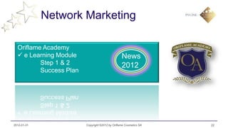 Network Marketing

  Oriflame Academy
   e Learning Module                             News
          Step 1 & 2                              2012
          Success Plan




2012-01-31               Copyright ©2012 by Oriflame Cosmetics SA   22
 