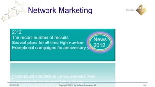 Network Marketing

  2012
  The record number of recruits            News
  Special plans for all time high number
                                           2012
  Exceptional campaigns for anniversary year




2012-01-31              Copyright ©2012 by Oriflame Cosmetics SA   24
 