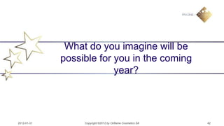 What do you imagine will be
             possible for you in the coming
                          year?




2012-01-31        Copyright ©2012 by Oriflame Cosmetics SA   42
 