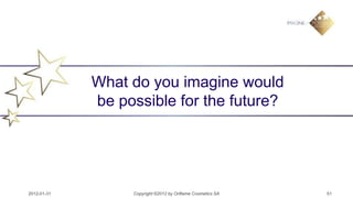What do you imagine would
             be possible for the future?




2012-01-31        Copyright ©2012 by Oriflame Cosmetics SA   51
 