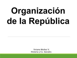 Organización
de la República
Viviana Muñoz V.
Historia y Cs. Sociales
 