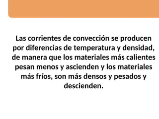 Las corrientes de convección se producen
por diferencias de temperatura y densidad,
de manera que los materiales más calientes
pesan menos y ascienden y los materiales
más fríos, son más densos y pesados y
descienden.
 