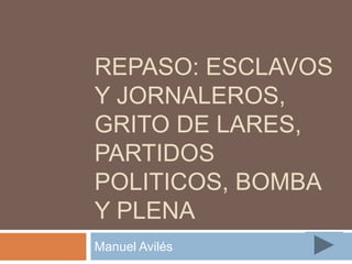 REPASO: ESCLAVOS
Y JORNALEROS,
GRITO DE LARES,
PARTIDOS
POLITICOS, BOMBA
Y PLENA
Manuel Avilés
 