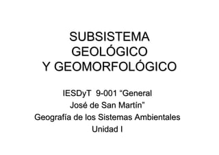 SUBSISTEMASUBSISTEMA
GEOLGEOLÓÓGICOGICO
Y GEOMORFOLY GEOMORFOLÓÓGICOGICO
IESDyT 9IESDyT 9--001001 ““GeneralGeneral
JosJoséé de San Martde San Martíínn””
GeografGeografíía de los Sistemas Ambientalesa de los Sistemas Ambientales
Unidad IUnidad I
 