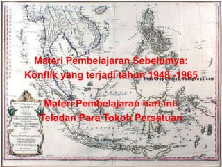 Materi Pembelajaran Sebelumya:
Konflik yang terjadi tahun 1948 -1965
Materi Pembelajaran hari ini:
Teladan Para Tokoh Persatuan
 