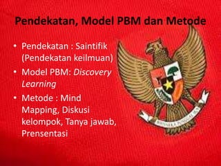 Pendekatan, Model PBM dan Metode
• Pendekatan : Saintifik
(Pendekatan keilmuan)
• Model PBM: Discovery
Learning
• Metode : Mind
Mapping, Diskusi
kelompok, Tanya jawab,
Prensentasi
 