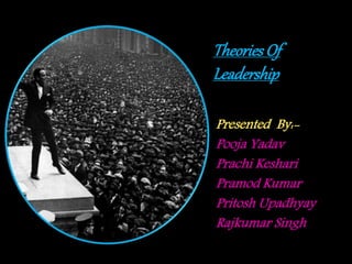 TheoriesOf
Leadership
Presented By:-
Pooja Yadav
Prachi Keshari
Pramod Kumar
Pritosh Upadhyay
Rajkumar Singh
 