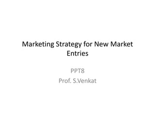 Marketing Strategy for New Market
Entries
PPT8
Prof. S.Venkat

 