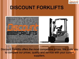 DISCOUNT FORKLIFTS
Discount Forklifts offers the most competitive prices. We invite you
to compare our prices, quality and service with your current
suppliers.
 