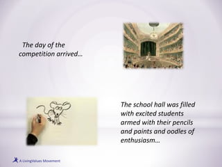The school hall was filled
with excited students
armed with their pencils
and paints and oodles of
enthusiasm…
The day of the
competition arrived…
 