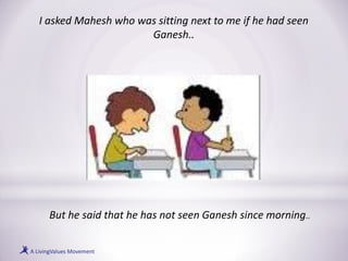 I asked Mahesh who was sitting next to me if he had seen
Ganesh..
But he said that he has not seen Ganesh since morning..
 