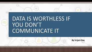 DATA IS WORTHLESS IF
YOU DON’T
COMMUNICATE IT
By Srijani Das
 