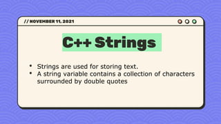 C++ Strings
// NOVEMBER 11, 2021
• Strings are used for storing text.
• A string variable contains a collection of characters
surrounded by double quotes
 