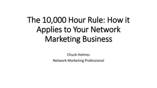 The 10,000 Hour Rule: How it
Applies to Your Network
Marketing Business
Chuck Holmes
Network Marketing Professional
 