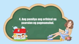 4. Ang pamilya ang orihinal na
paaralan ng pagmamahal.
 