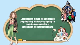 7. Mahalagang misyon ng pamilya ang
pagbibigay ng edukasyon, pagabay sa
mabuting pagpapasiya, at
paghuhubog ng pananampalataya.
 