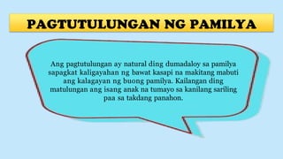 Ang pagtutulungan ay natural ding dumadaloy sa pamilya
sapagkat kaligayahan ng bawat kasapi na makitang mabuti
ang kalagayan ng buong pamilya. Kailangan ding
matulungan ang isang anak na tumayo sa kanilang sariling
paa sa takdang panahon.
 