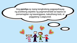Ang pamilya ay isang kongkretong pagpapahayag
ng positibong aspekto ng pagmamahalal sa kapwa sa
pamamagitan ng kawanggawa, kabutihang loob, at
paggalang o pagsunod.
 