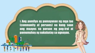 1. Ang pamilya ay pamayanan ng mga tao
(community of persons) na kung saan
ang maayos na paraan ng pag-iral at
pamumuhay ay nakabatay sa ugnayan.
 