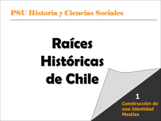 Raíces
                   Históricas
                   de Chile
                                                     1
                                               Construcción de
                                               una Identidad
PSU Historia y Ciencias Sociales               Mestiza
                                   Raíces Históricas de Chile U 1/ 1
 