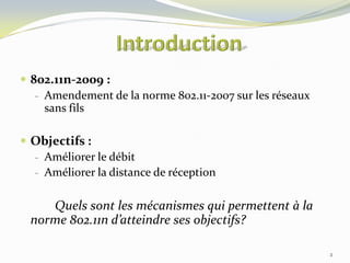  802.11n-2009 :
- Amendement de la norme 802.11-2007 sur les réseaux
sans fils
 Objectifs :
- Améliorer le débit
- Améliorer la distance de réception

Quels sont les mécanismes qui permettent à la
norme 802.11n d’atteindre ses objectifs?
2

 