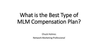 What is the Best Type of
MLM Compensation Plan?
Chuck Holmes
Network Marketing Professional
 