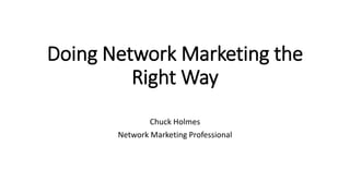 Doing Network Marketing the
Right Way
Chuck Holmes
Network Marketing Professional
 