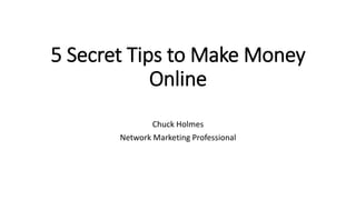 5 Secret Tips to Make Money
Online
Chuck Holmes
Network Marketing Professional
 