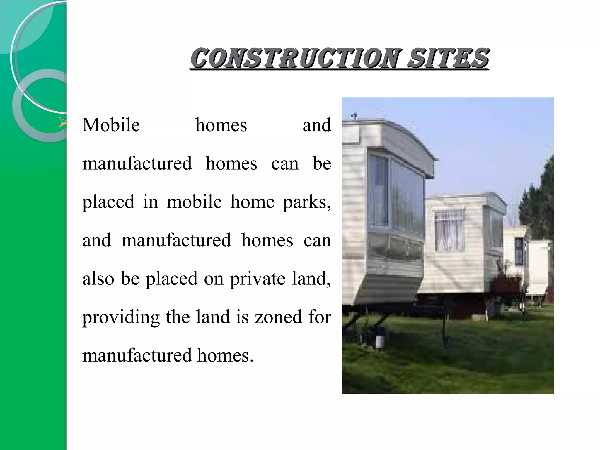 CONSTRUCTION SITESCONSTRUCTION SITES
 Mobile homes and
manufactured homes can be
placed in mobile home parks,
and manufactured homes can
also be placed on private land,
providing the land is zoned for
manufactured homes.
 