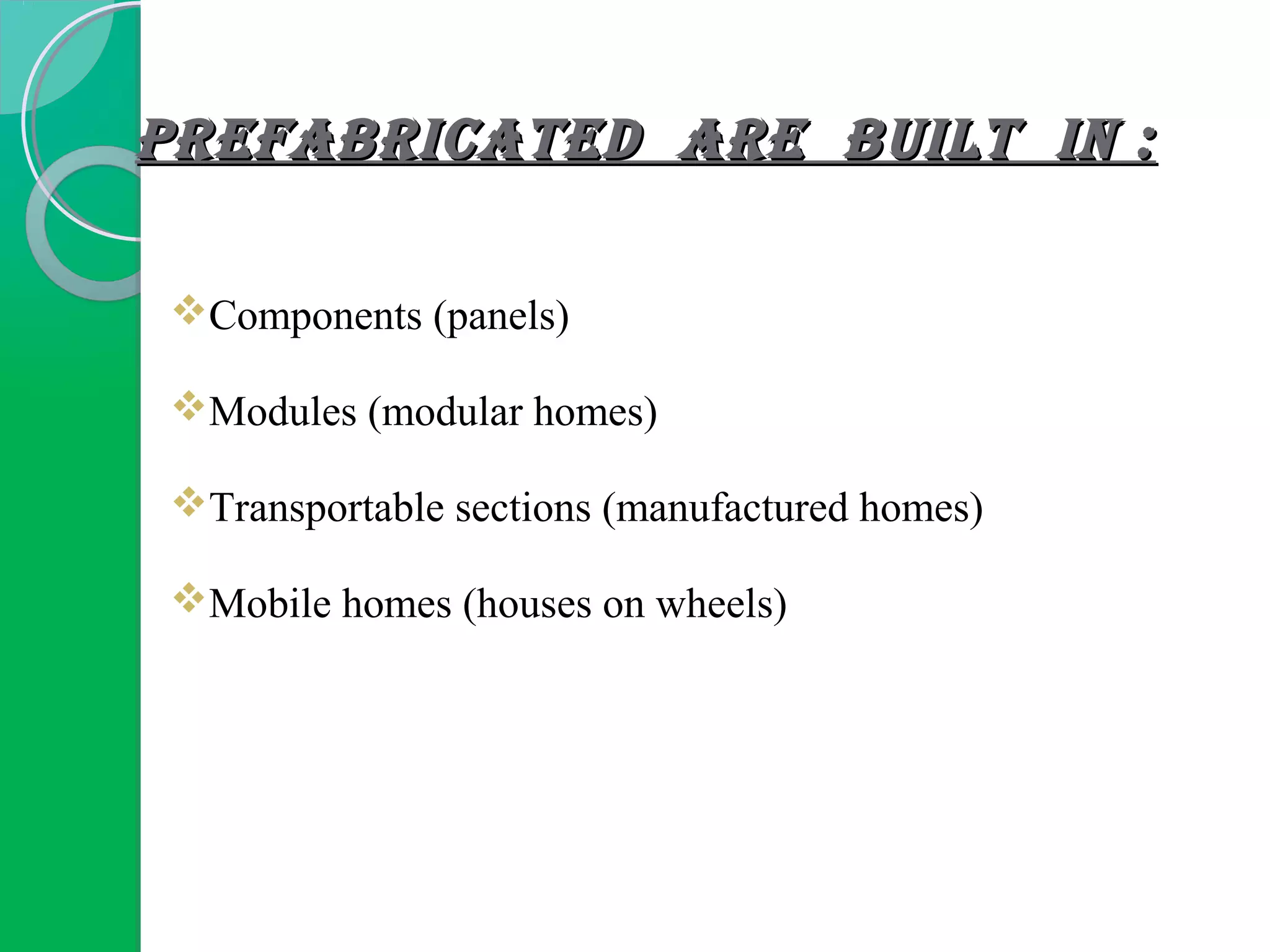 PREFABRICATED ARE BuIlT IN :PREFABRICATED ARE BuIlT IN :
Components (panels)
Modules (modular homes)
Transportable sections (manufactured homes)
Mobile homes (houses on wheels)
 