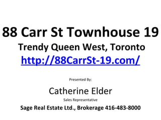 88 Carr St Townhouse 19
  Trendy Queen West, Toronto
  http://88CarrSt-19.com/
                     Presented By:


            Catherine Elder
                  Sales Representative

  Sage Real Estate Ltd., Brokerage 416-483-8000
 