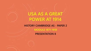 HISTORY CAMBRIDGE AS - PAPER 2
MODULE 1871-1918
PRESENTATION 8
USA AS A GREAT
POWER AT 1914
 