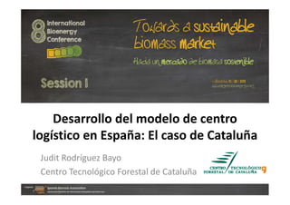 Desarrollo del modelo de centro 
logístico en España: El caso de Cataluña
Judit Rodríguez Bayo
Centro Tecnológico Forestal de Cataluña
Centro Tecnológico Forestal de Cataluña

 