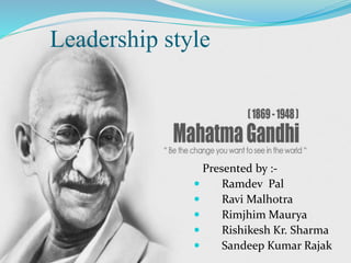 Leadership style
Presented by :-
 Ramdev Pal
 Ravi Malhotra
 Rimjhim Maurya
 Rishikesh Kr. Sharma
 Sandeep Kumar Rajak
 