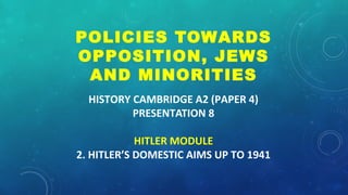 HISTORY CAMBRIDGE A2 (PAPER 4)
PRESENTATION 8
HITLER MODULE
2. HITLER’S DOMESTIC AIMS UP TO 1941
POLICIES TOWARDS
OPPOSITION, JEWS
AND MINORITIES
 