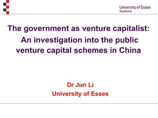 The government as venture capitalist:  An investigation into the public venture capital schemes in China   Dr Jun Li University of Essex 