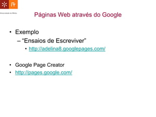 Páginas Web através do Google

• Exemplo
  – “Ensaios de Escreviver”
      • http://adelina8.googlepages.com/


• Google Page Creator
• http://pages.google.com/
 