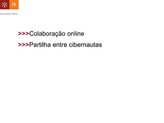 >>>Colaboração online
>>>Partilha entre cibernautas
 