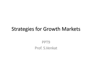 Strategies for Growth Markets
PPT9
Prof. S.Venkat

 