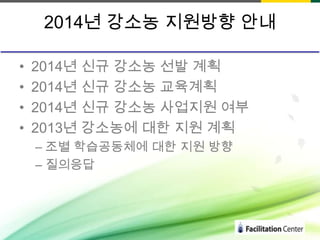2014년 강소농 지원방향 안내
•
•
•
•

2014년 신규 강소농 선발 계획
2014년 신규 강소농 교육계획
2014년 신규 강소농 사업지원 여부
2013년 강소농에 대한 지원 계획
– 조별 학습공동체에 대한 지원 방향
– 질의응답

 