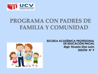 PROGRAMA CON PADRES DE
FAMILIA Y COMUNIDAD
ESCUELA ACADÉMICA PROFESIONAL
DE EDUCACIÓN INICIAL
Mgtr: Rosario Díaz León
SESIÓN N° 9
 