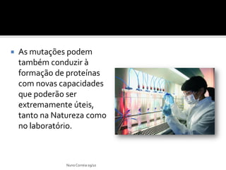    As mutações podem
    também conduzir à
    formação de proteínas
    com novas capacidades
    que poderão ser
    extremamente úteis,
    tanto na Natureza como
    no laboratório.



               Nuno Correia 09/10
 