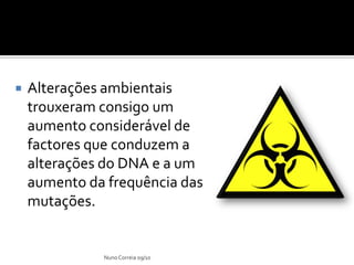    Alterações ambientais
    trouxeram consigo um
    aumento considerável de
    factores que conduzem a
    alterações do DNA e a um
    aumento da frequência das
    mutações.


              Nuno Correia 09/10
 