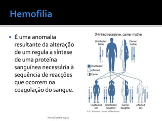    É uma anomalia
    resultante da alteração
    de um regula a síntese
    de uma proteína
    sanguínea necessária à
    sequência de reacções
    que ocorrem na
    coagulação do sangue.



                Nuno Correia 09/10
 