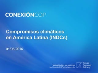 Compromisos climáticos
en América Latina (INDCs)
01/06/2016
Material de libre uso elaborado
por ConexiónCOP con el apoyo de:
 