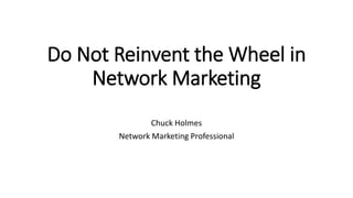 Do Not Reinvent the Wheel in
Network Marketing
Chuck Holmes
Network Marketing Professional
 