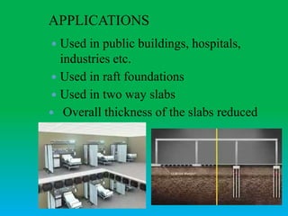 APPLICATIONS
 Used in public buildings, hospitals,
industries etc.
 Used in raft foundations
 Used in two way slabs
 Overall thickness of the slabs reduced
 