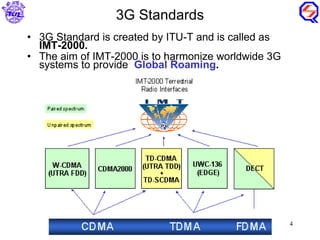 3G Standards 3G Standard is created by ITU-T and is called as  IMT-2000. The aim of IMT-2000 is to harmonize worldwide 3G systems to provide  Global Roaming . 