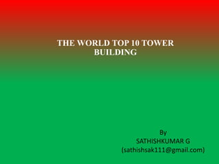 THE WORLD TOP 10 TOWER
BUILDING
By
SATHISHKUMAR G
(sathishsak111@gmail.com)
 